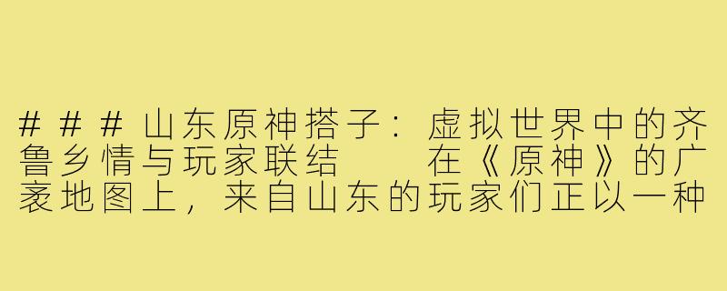 ###山东原神搭子：虚拟世界中的齐鲁乡情与玩家联结

在《原神》的广袤地图上，来自山东的玩家们正以一种独特的方式集结——他们自称“山东原神搭子”，在虚拟世界中寻找同乡伙伴，共同探索提瓦特大陆，也悄然编织着一幅充满齐鲁风情的玩家网络。这一现象不仅是游戏社交的缩影，更折射出地方文化与全球性游戏碰撞出的奇妙火花。

####
《山东原神搭子：从煎饼卷大葱到璃月港，游戏里的齐鲁乡音与江湖》

####-山东原神搭子