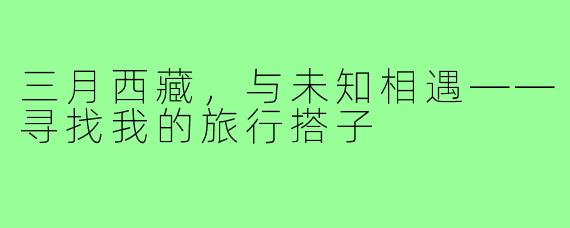 三月西藏，与未知相遇——寻找我的旅行搭子