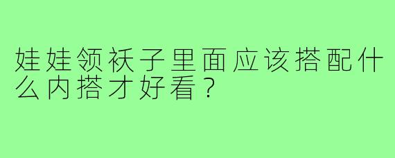 娃娃领袄子里面应该搭配什么内搭才好看？