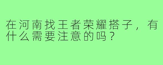 在河南找王者荣耀搭子，有什么需要注意的吗？