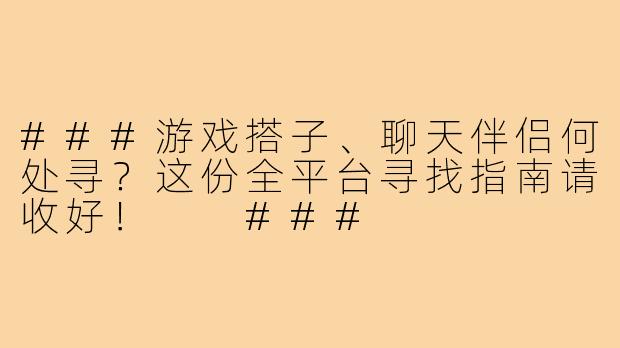 ###游戏搭子、聊天伴侣何处寻？这份全平台寻找指南请收好！

###