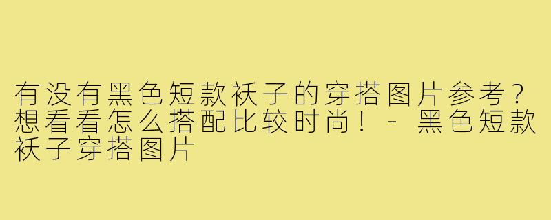 有没有黑色短款袄子的穿搭图片参考？想看看怎么搭配比较时尚！-黑色短款袄子穿搭图片