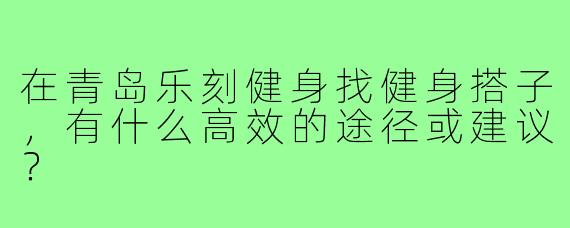 在青岛乐刻健身找健身搭子,有什么高效的途径或建议?