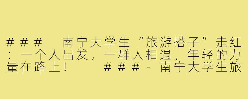 ###
南宁大学生“旅游搭子”走红：一个人出发，一群人相遇，年轻的力量在路上！

###-南宁大学生旅游搭子