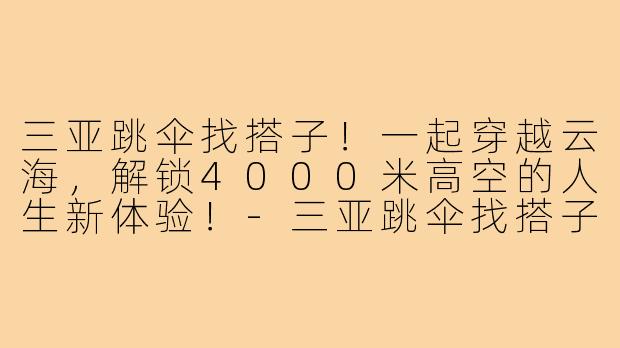 三亚跳伞找搭子！一起穿越云海，解锁4000米高空的人生新体验！-三亚跳伞找搭子