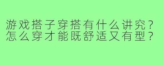 游戏搭子穿搭有什么讲究？怎么穿才能既舒适又有型？