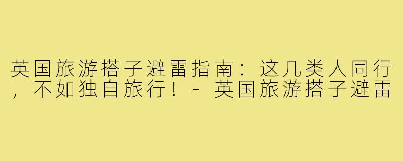 英国旅游搭子避雷指南：这几类人同行，不如独自旅行！-英国旅游搭子避雷