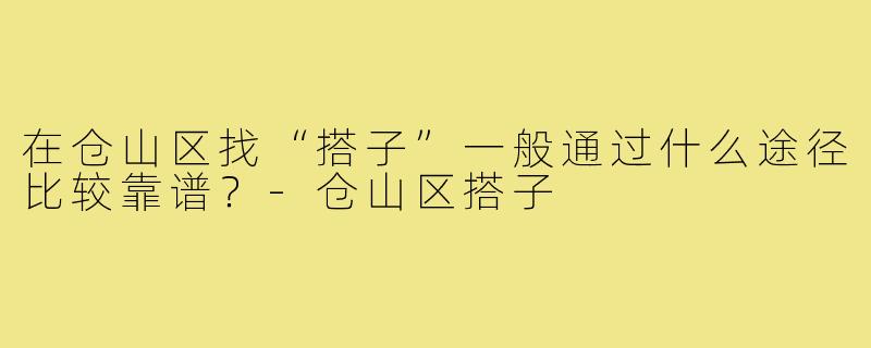 在仓山区找“搭子”一般通过什么途径比较靠谱？-仓山区搭子