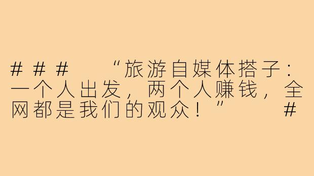 ###
“旅游自媒体搭子：一个人出发，两个人赚钱，全网都是我们的观众！”

###