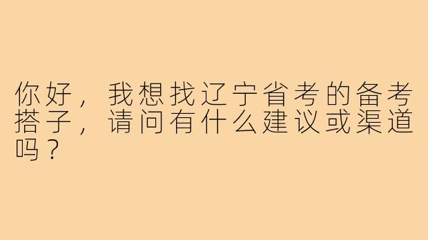你好，我想找辽宁省考的备考搭子，请问有什么建议或渠道吗？