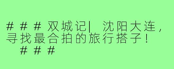 ###双城记|沈阳大连，寻找最合拍的旅行搭子！

###