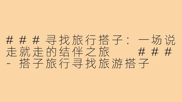 ###寻找旅行搭子：一场说走就走的结伴之旅

###-搭子旅行寻找旅游搭子