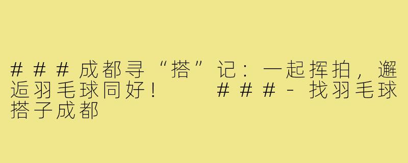 ###成都寻“搭”记：一起挥拍，邂逅羽毛球同好！

###-找羽毛球搭子成都