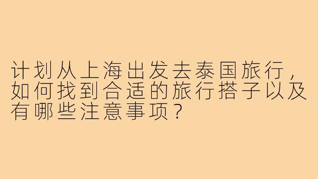计划从上海出发去泰国旅行，如何找到合适的旅行搭子以及有哪些注意事项？