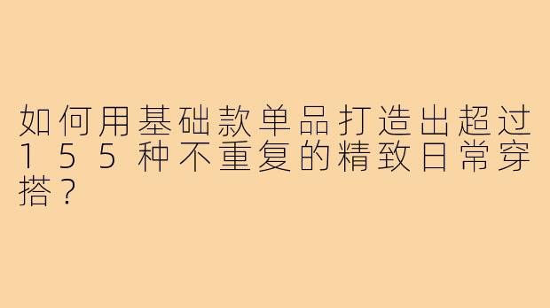 如何用基础款单品打造出超过155种不重复的精致日常穿搭？