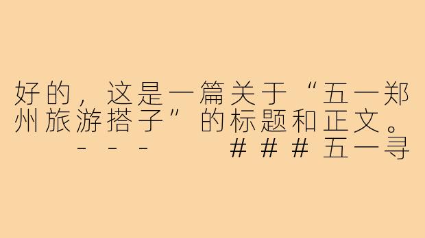 好的，这是一篇关于“五一郑州旅游搭子”的标题和正文。

---

###五一寻“郑”合拍旅伴：分担预算，分享快乐，独行者的完美拼图

###
