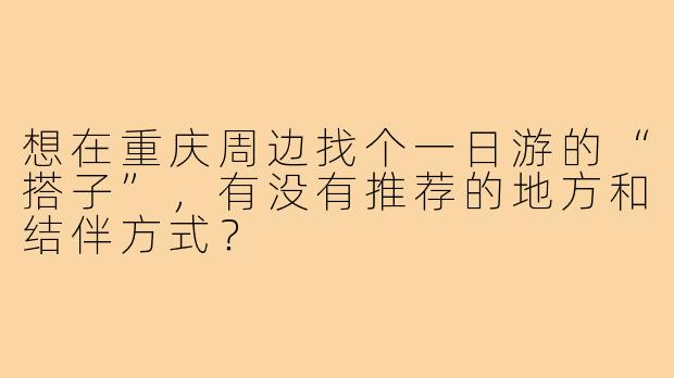想在重庆周边找个一日游的“搭子”，有没有推荐的地方和结伴方式？