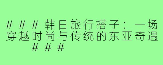###韩日旅行搭子：一场穿越时尚与传统的东亚奇遇

###