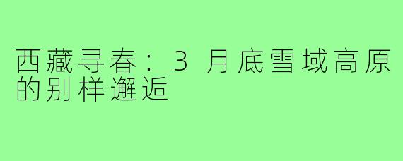 西藏寻春：3月底雪域高原的别样邂逅
