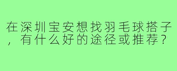 在深圳宝安想找羽毛球搭子,有什么好的途径或推荐?