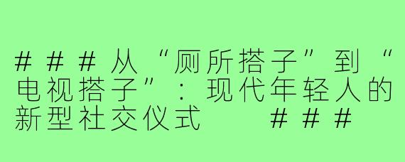 ###从“厕所搭子”到“电视搭子”：现代年轻人的新型社交仪式

###