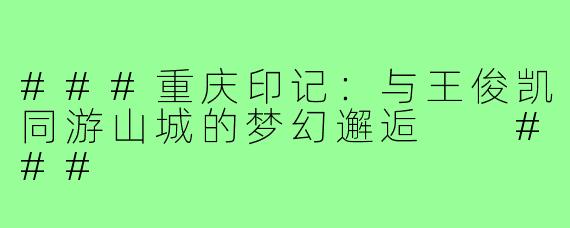 ###重庆印记：与王俊凯同游山城的梦幻邂逅

###