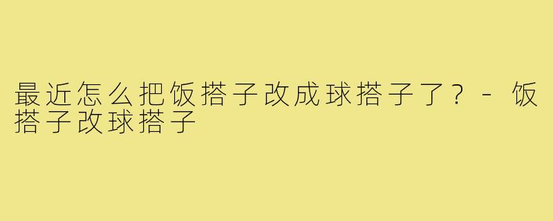 最近怎么把饭搭子改成球搭子了?-饭搭子改球搭子