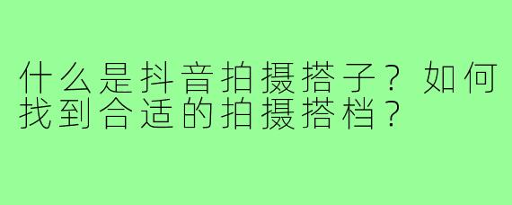什么是抖音拍摄搭子?如何找到合适的拍摄搭档?