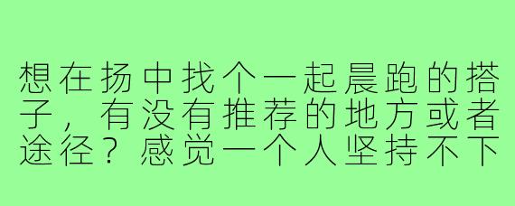 想在扬中找个一起晨跑的搭子，有没有推荐的地方或者途径？感觉一个人坚持不下来，有同伴互相督促会更好些。