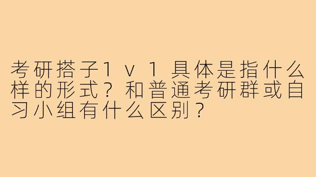 考研搭子1v1具体是指什么样的形式?和普通考研群或自习小组有什么区别?