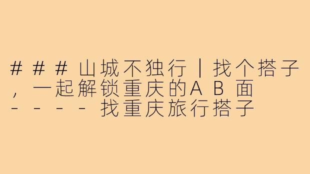 ###山城不独行｜找个搭子，一起解锁重庆的AB面

----找重庆旅行搭子