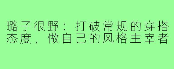 璐子很野：打破常规的穿搭态度，做自己的风格主宰者