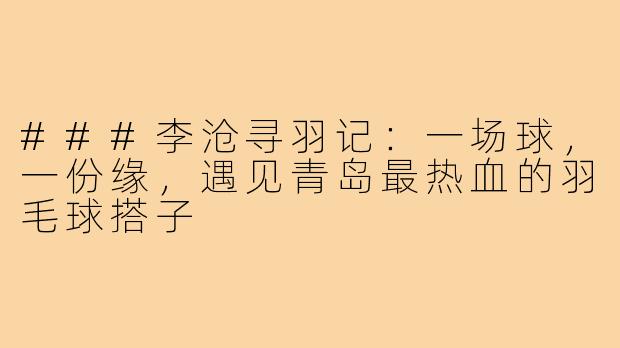 ###李沧寻羽记：一场球，一份缘，遇见青岛最热血的羽毛球搭子