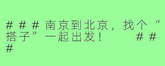 ###南京到北京，找个“搭子”一起出发！

###