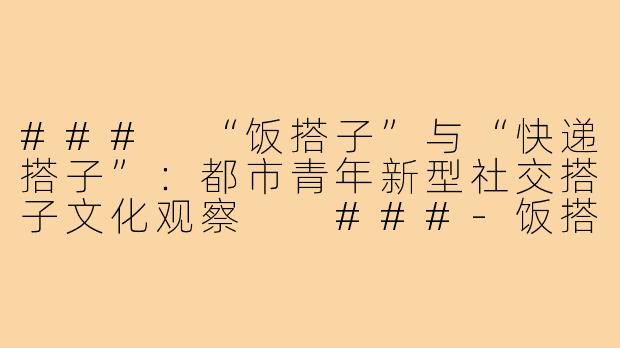 ###
“饭搭子”与“快递搭子”：都市青年新型社交搭子文化观察

###-饭搭子快递搭子
