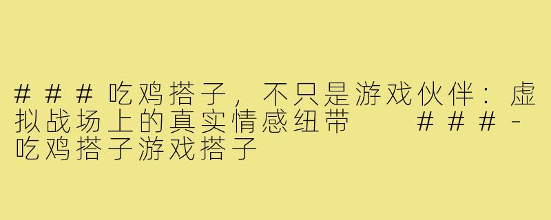 ###吃鸡搭子，不只是游戏伙伴：虚拟战场上的真实情感纽带

###-吃鸡搭子游戏搭子