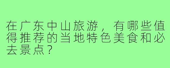 在广东中山旅游，有哪些值得推荐的当地特色美食和必去景点？
