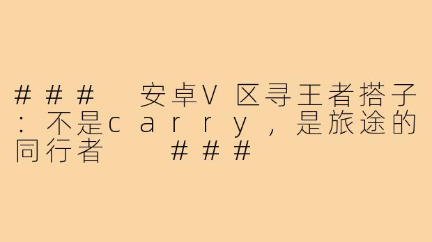 ###
安卓V区寻王者搭子：不是carry，是旅途的同行者

###