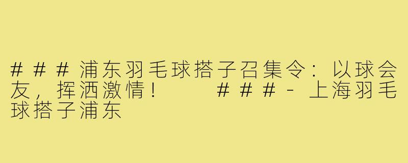 ###浦东羽毛球搭子召集令：以球会友，挥洒激情！

###-上海羽毛球搭子浦东