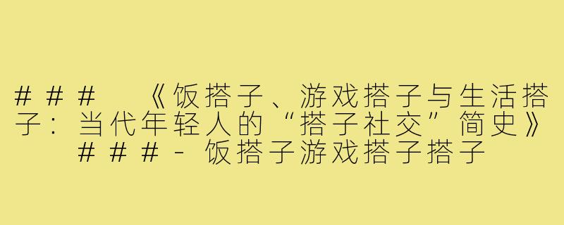 ###
《饭搭子、游戏搭子与生活搭子：当代年轻人的“搭子社交”简史》

###-饭搭子游戏搭子搭子