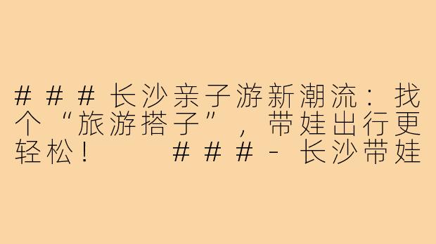 ###长沙亲子游新潮流：找个“旅游搭子”，带娃出行更轻松！

###-长沙带娃旅游搭子