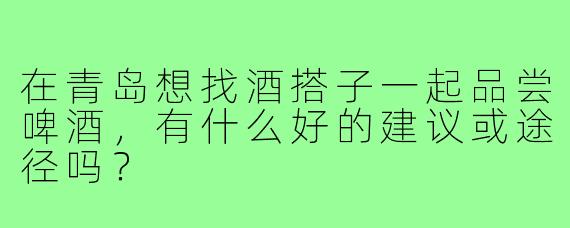 在青岛想找酒搭子一起品尝啤酒，有什么好的建议或途径吗？