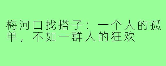 梅河口找搭子：一个人的孤单，不如一群人的狂欢
