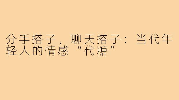 分手搭子，聊天搭子：当代年轻人的情感“代糖”