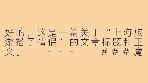 好的，这是一篇关于“上海旅游搭子情侣”的文章标题和正文。

---

###魔都漫游指南：当我们成为彼此最合拍的“旅游搭子”

###
