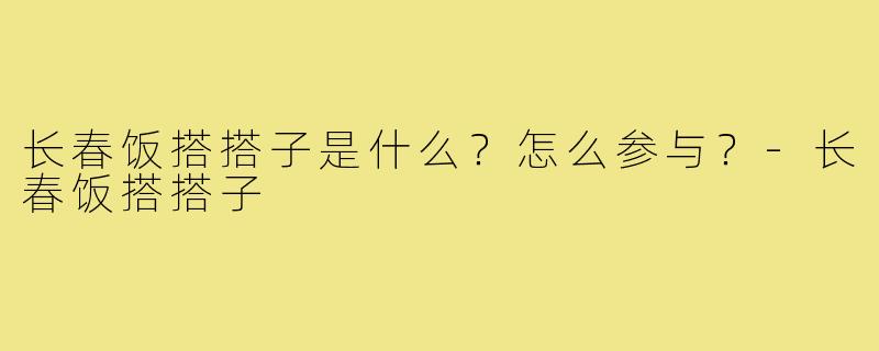 长春饭搭搭子是什么？怎么参与？-长春饭搭搭子