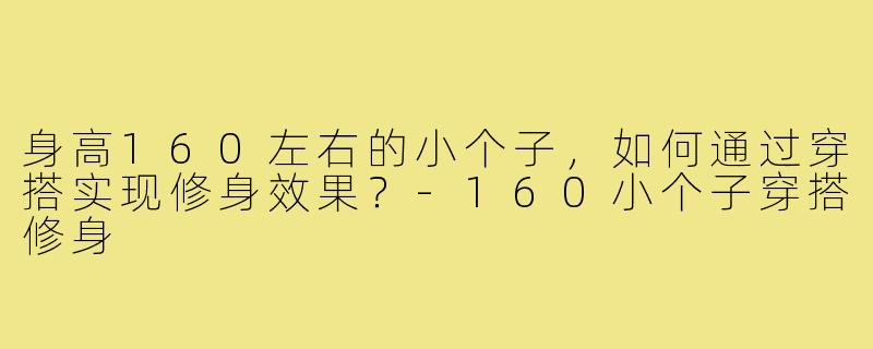 身高160左右的小个子，如何通过穿搭实现修身效果？-160小个子穿搭修身