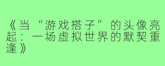 《当“游戏搭子”的头像亮起：一场虚拟世界的默契重逢》