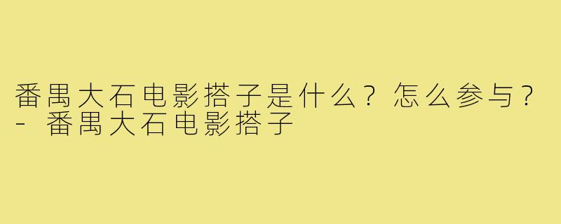 番禺大石电影搭子是什么？怎么参与？-番禺大石电影搭子