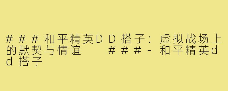###和平精英DD搭子：虚拟战场上的默契与情谊

###-和平精英dd搭子
